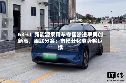 63%！新能源乘用车零售渗透率再创新高	，乘联分会：市场分化态势将延续-第2张图片
