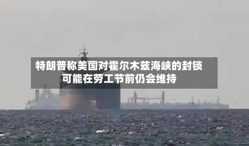 特朗普称美国对霍尔木兹海峡的封锁可能在劳工节前仍会维持