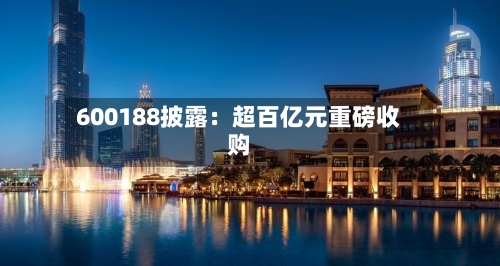 600188披露：超百亿元重磅收购-第2张图片