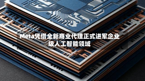 Meta凭借全新商业代理正式进军企业级人工智能领域-第3张图片