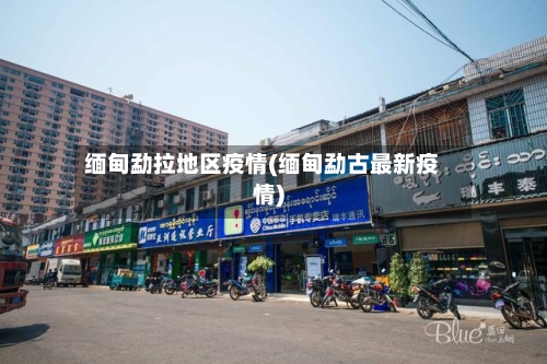 缅甸勐拉地区疫情(缅甸勐古最新疫情)