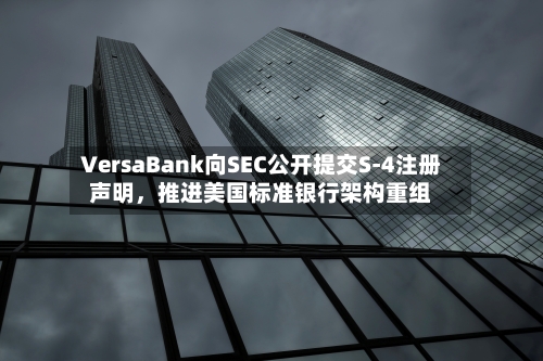 VersaBank向SEC公开提交S-4注册声明，推进美国标准银行架构重组-第2张图片