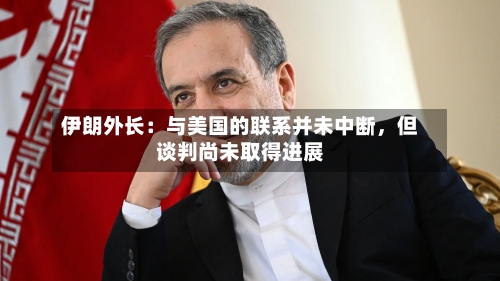 伊朗外长：与美国的联系并未中断，但谈判尚未取得进展
