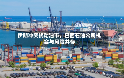 伊朗冲突扰动油市，巴西石油公司机会与风险并存