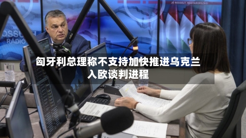 匈牙利总理称不支持加快推进乌克兰入欧谈判进程-第2张图片