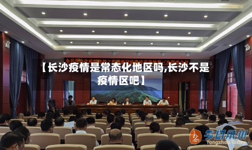 【长沙疫情是常态化地区吗,长沙不是疫情区吧】-第2张图片