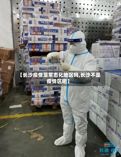 【长沙疫情是常态化地区吗,长沙不是疫情区吧】