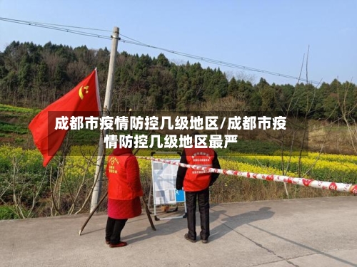 成都市疫情防控几级地区/成都市疫情防控几级地区最严