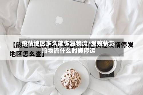 疫情地区多久能恢复物流/受疫情影响物流什么时候停运