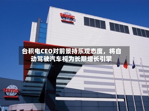 台积电CEO对前景持乐观态度，将自动驾驶汽车视为长期增长引擎-第2张图片