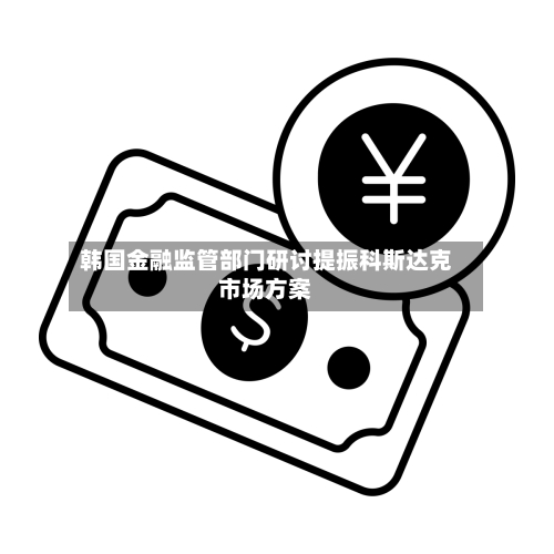 韩国金融监管部门研讨提振科斯达克市场方案