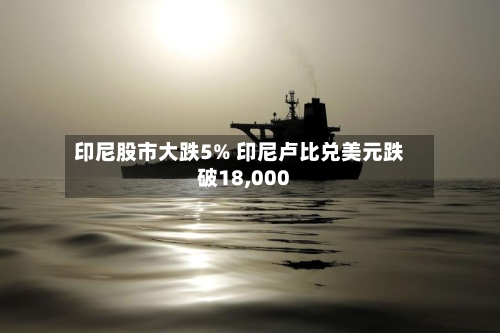印尼股市大跌5% 印尼卢比兑美元跌破18,000