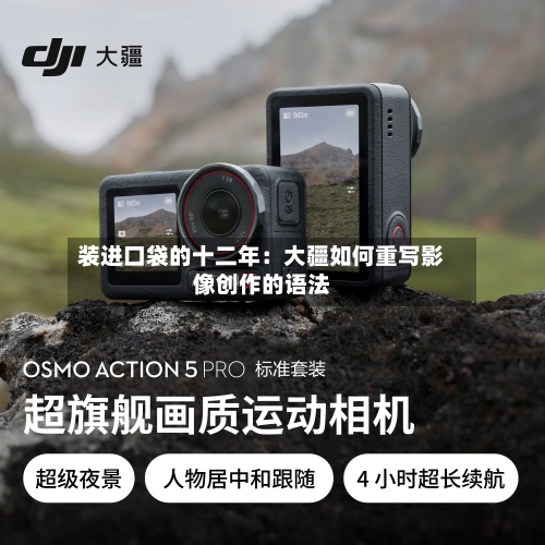 装进口袋的十二年：大疆如何重写影像创作的语法-第2张图片