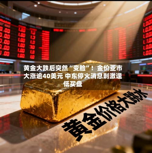 黄金大跌后突然“变脸	”！金价亚市大涨逾40美元 中东停火消息刺激逢低买盘-第2张图片