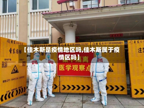 【佳木斯是疫情地区吗,佳木斯属于疫情区吗】