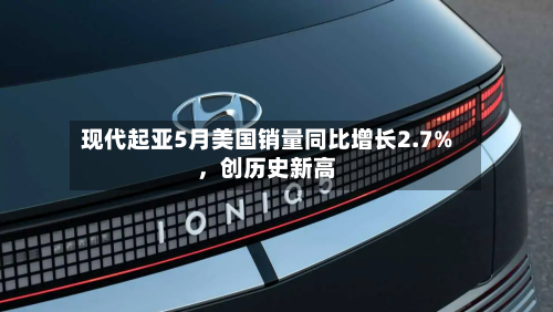 现代起亚5月美国销量同比增长2.7%	，创历史新高-第2张图片