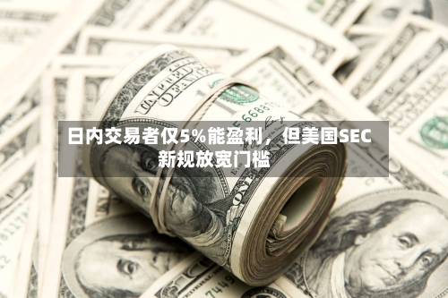 日内交易者仅5%能盈利，但美国SEC新规放宽门槛
